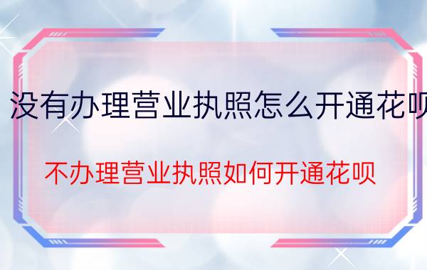 没有办理营业执照怎么开通花呗 不办理营业执照如何开通花呗